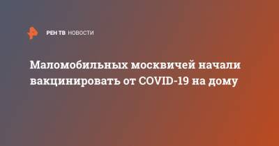 Анастасия Ракова - Маломобильных москвичей начали вакцинировать от COVID-19 на дому - ren.tv - Москва