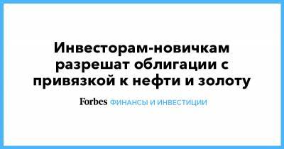 Инвесторам-новичкам разрешат облигации с привязкой к нефти и золоту - forbes.ru
