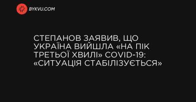 Степанов заявив, що Україна вийшла «на пік третьої хвилі» COVID-19: «Ситуація почала стабілізуватися» - bykvu.com - Украина - Україна