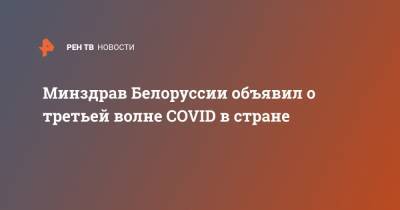 Инна Карабан - Минздрав Белоруссии объявил о третьей волне COVID в стране - ren.tv - Россия