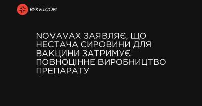 Novavax заявляє, що нестача сировини для вакцини затримує повноцінне виробництво препарату - bykvu.com - Украина