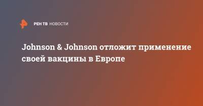 Johnson & Johnson отложит применение своей вакцины в Европе - ren.tv