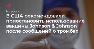 В США рекомендовали приостановить использование вакцины Johnson & Johnson после сообщений о тромбах - tvrain.ru