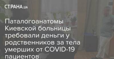 Паталогоанатомы Киевской больницы требовали деньги у родственников за тела умерших от COVID-19 пациентов - strana.ua - Киев