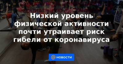 Низкий уровень физической активности почти утраивает риск гибели от коронавируса - news.mail.ru