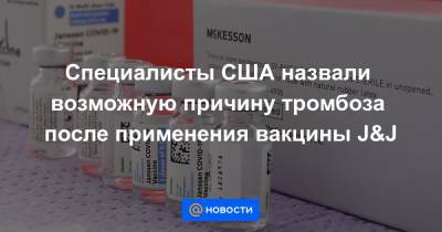 Специалисты США назвали возможную причину тромбоза после применения вакцины J&J - news.mail.ru - county Johnson