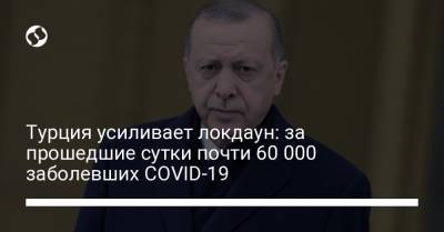 Тайип Эрдоган - Турция усиливает локдаун: за прошедшие сутки почти 60 000 заболевших COVID-19 - liga.net - Турция - Украина