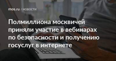 Полмиллиона москвичей приняли участие в вебинарах по безопасности и получению госуслуг в интернете - mos.ru - Москва