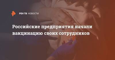 Российские предприятия начали вакцинацию своих сотрудников - ren.tv - Россия - Волгоград