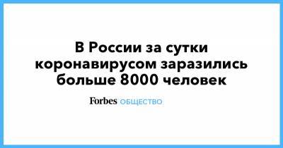 В России за сутки коронавирусом заразились больше 8000 человек - forbes.ru - Россия - Москва