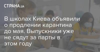 В школах Киева объявили о продлении карантина до мая. Выпускники уже не сядут за парты в этом году - strana.ua - Киев