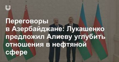 Переговоры в Азербайджане: Лукашенко предложил Алиеву углубить отношения в нефтяной сфере - news.tut.by - Азербайджан - Президент