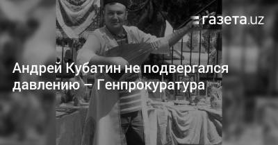 Шавкат Мирзиеев - Андрей Кубатин не подвергался давлению — Генпрокуратура - gazeta.uz - Узбекистан