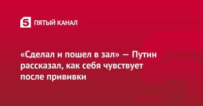 Владимир Путин - «Сделал и пошел в зал» — Путин рассказал, как себя чувствует после прививки - 5-tv.ru - Россия