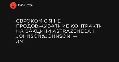 Єврокомісія не продовжуватиме контракти на вакцини AstraZeneca і Johnson&Johnson, — ЗМІ - bykvu.com - Украина - місто Брюссель