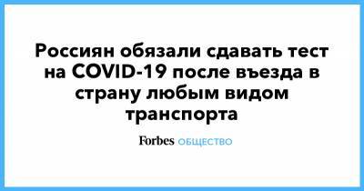 Россиян обязали сдавать тест на COVID-19 после въезда в страну любым видом транспорта - forbes.ru