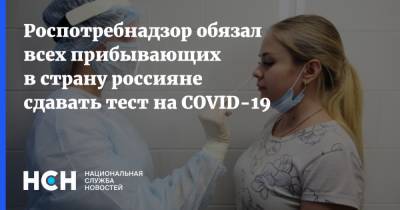 Роспотребнадзор обязал всех прибывающих в страну россияне сдавать тест на COVID-19 - nsn.fm - Россия