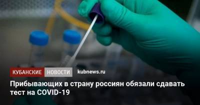 Прибывающих в страну россиян обязали сдавать тест на COVID-19 - kubnews.ru - Россия