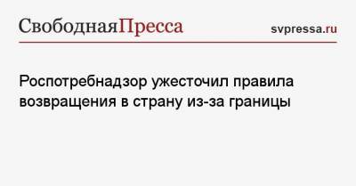 Роспотребнадзор ужесточил правила возвращения в страну из-за границы - svpressa.ru