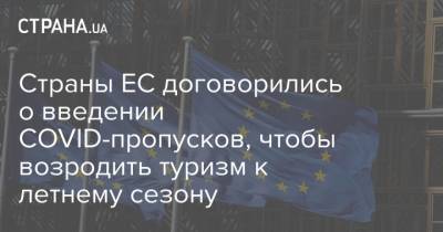 Страны ЕС договорились о введении COVID-пропусков, чтобы возродить туризм к летнему сезону - strana.ua - Евросоюз