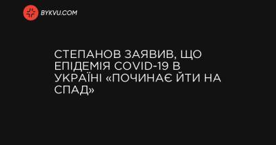Степанов заявив, що епідемія COVID-19 в Україні «починає йти на спад» - bykvu.com - Украина