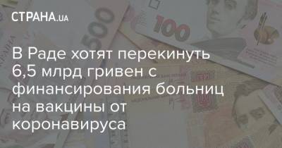 В Раде хотят перекинуть 6,5 млрд гривен с финансирования больниц на вакцины от коронавируса - strana.ua - Украина