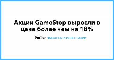 Акции GameStop выросли в цене более чем на 18% - forbes.ru
