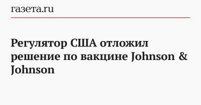 Регулятор США отложил решение по вакцине Johnson & Johnson - gazeta.ru