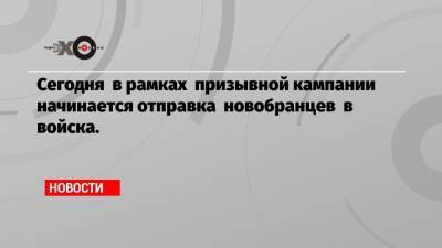 Сегодня в рамках призывной кампании начинается отправка новобранцев в войска. - echo.msk.ru