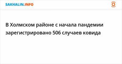 В Холмском районе с начала пандемии зарегистрировано 506 случаев ковида - sakhalin.info - Холмск