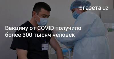 Вакцину от COVID получило более 300 тысяч человек - gazeta.uz - Узбекистан - Ташкент - Ташкентская обл.