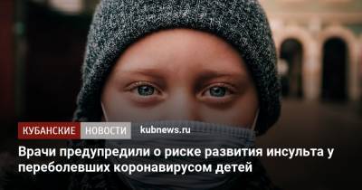 Врачи предупредили о риске развития инсульта у переболевших коронавирусом детей - kubnews.ru