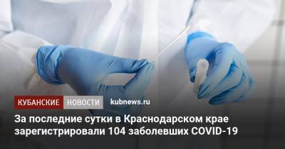 За последние сутки в Краснодарском крае зарегистрировали 104 заболевших COVID-19 - kubnews.ru - Краснодарский край - Сочи - Краснодар - Геленджик - Кореновск
