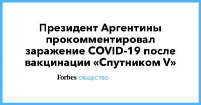 Президент Аргентины прокомментировал заражение COVID-19 после вакцинации «Спутником V» - forbes.ru - Аргентина