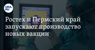 Ростех и Пермский край запускают производство новых вакцин - ura.news - Пермь - Пермский край