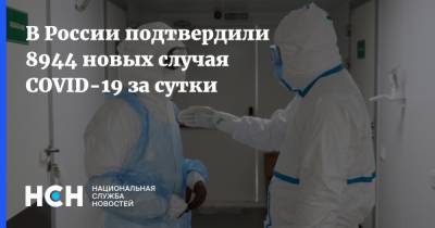 В России подтвердили 8944 новых случая COVID-19 за сутки - nsn.fm - Россия