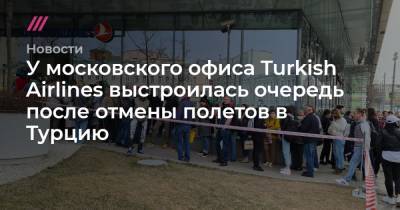 У московского офиса Turkish Airlines выстроилась очередь после отмены полетов в Турцию - tvrain.ru - Россия - Москва - Турция - Стамбул