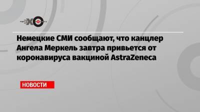 Ангела Меркель - Немецкие СМИ сообщают, что канцлер Ангела Меркель завтра привьется от коронавируса вакциной AstraZeneca - echo.msk.ru