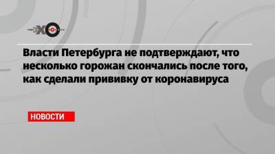 Дмитрий Лисовец - Власти Петербурга не подтверждают, что несколько горожан скончались после того, как сделали прививку от коронавируса - echo.msk.ru - Санкт-Петербург