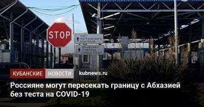 Россияне могут пересекать границу с Абхазией без теста на COVID-19 - kubnews.ru - Россия - Апсны
