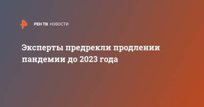Эксперты предрекли продлении пандемии до 2023 года - ren.tv
