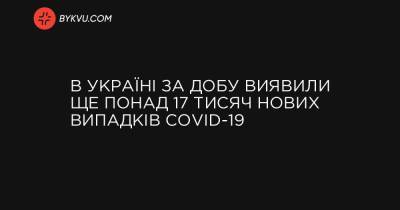 В Україні за добу виявили ще понад 17 тисяч нових випадків COVID-19 - bykvu.com - Украина - місто Київ