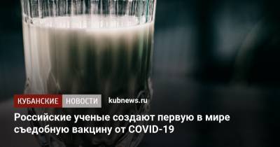 Александр Дмитриев - Российские ученые создают первую в мире съедобную вакцину от COVID-19 - kubnews.ru - Россия