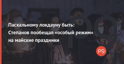 Максим Степанов - Пасхальному локдауну быть: Степанов пообещал «особый режим» на майские праздники - thepage.ua - Украина