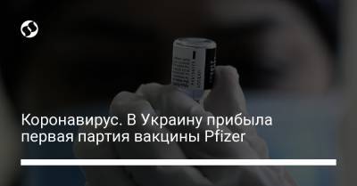 Коронавирус. В Украину прибыла первая партия вакцины Pfizer - liga.net - Украина