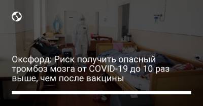 Оксфорд: Риск получить опасный тромбоз мозга от COVID-19 до 10 раз выше, чем после вакцины - liga.net - Украина