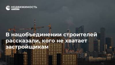 В нацобъединении строителей рассказали, кого не хватает застройщикам - realty.ria.ru - Россия - Москва