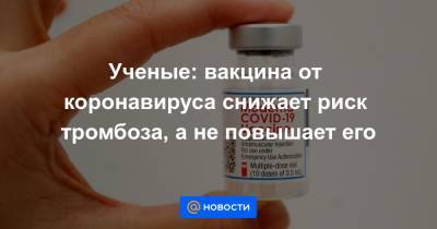 Ученые: вакцина от коронавируса снижает риск тромбоза, а не повышает его - news.mail.ru
