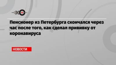Пенсионер из Петербурга скончался через час после того, как сделал прививку от коронавируса - echo.msk.ru - Санкт-Петербург - район Красногвардейский
