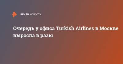 Очередь у офиса Turkish Airlines в Москве выросла в разы - ren.tv - Москва - Турция